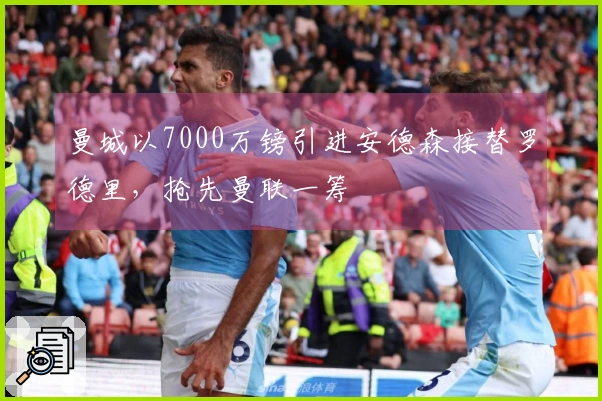 曼城以7000万镑引进安德森接替罗德里，抢先曼联一筹