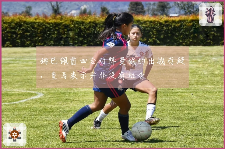 姆巴佩首回合对阵曼城的出战存疑，皇马表示并非没有机会