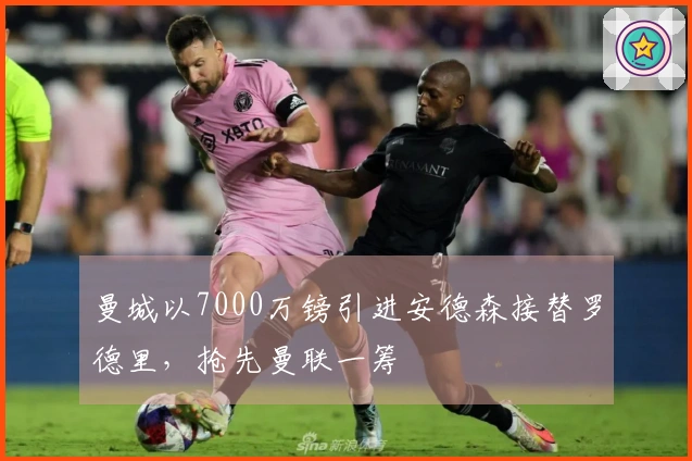 曼城以7000万镑引进安德森接替罗德里，抢先曼联一筹
