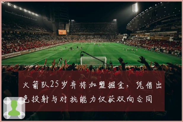 火箭队25岁弃将加盟掘金，凭借出色投射与对抗能力仅获双向合同