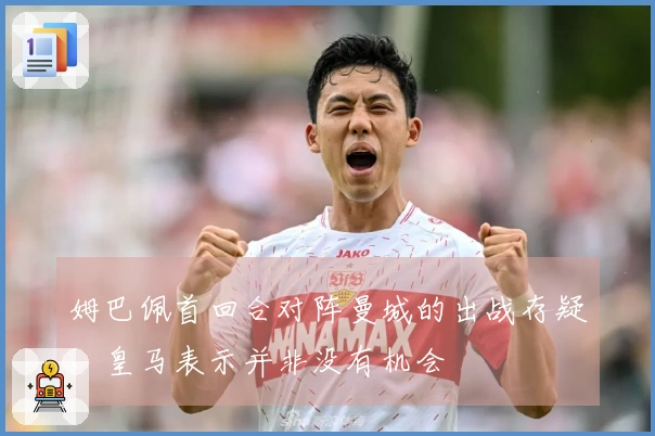 姆巴佩首回合对阵曼城的出战存疑，皇马表示并非没有机会