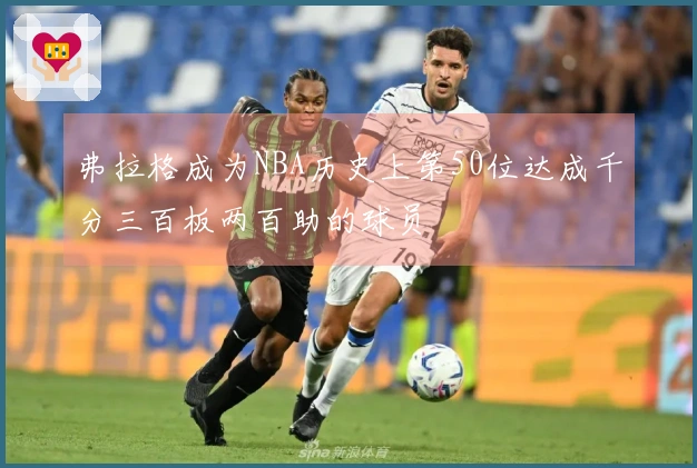 弗拉格成为NBA历史上第50位达成千分三百板两百助的球员