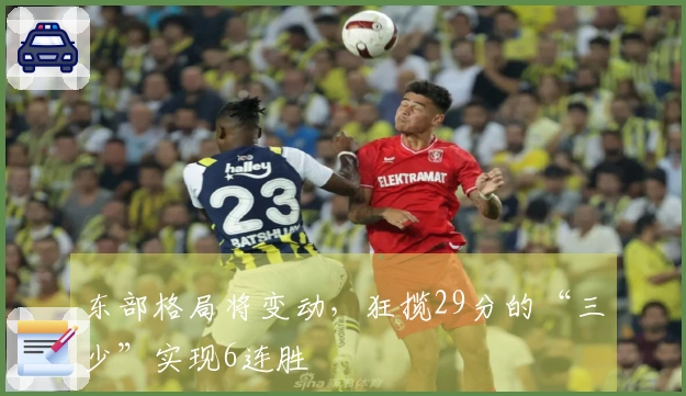 东部格局将变动，狂揽29分的“三少”实现6连胜