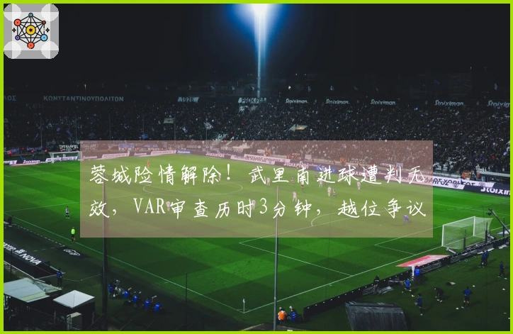 蓉城险情解除！武里南进球遭判无效，VAR审查历时3分钟，越位争议千分之一