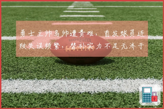 勇士主帅乌帅遭责难，首发球员连败失误频繁，替补实力不足无济于事