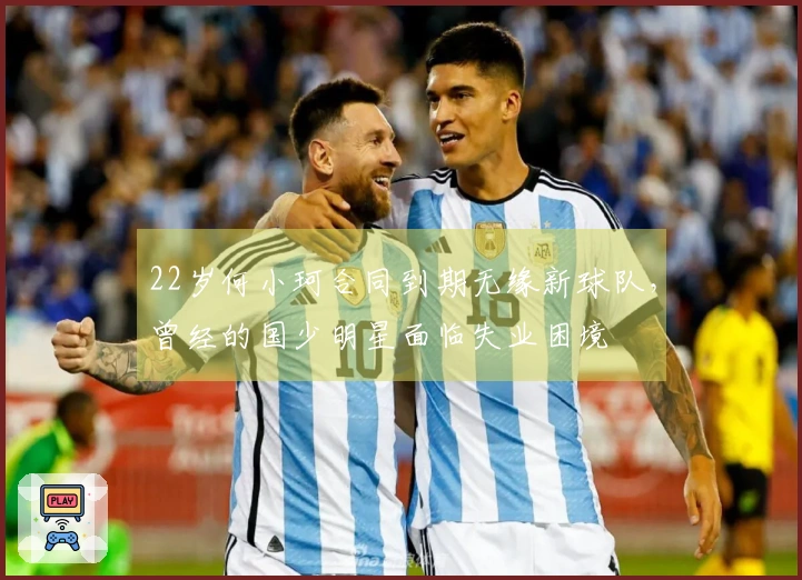 22岁何小珂合同到期无缘新球队，曾经的国少明星面临失业困境