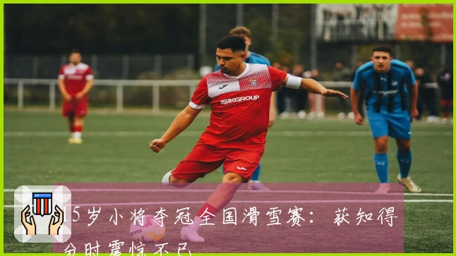 15岁小将夺冠全国滑雪赛:获知得分时震惊不已