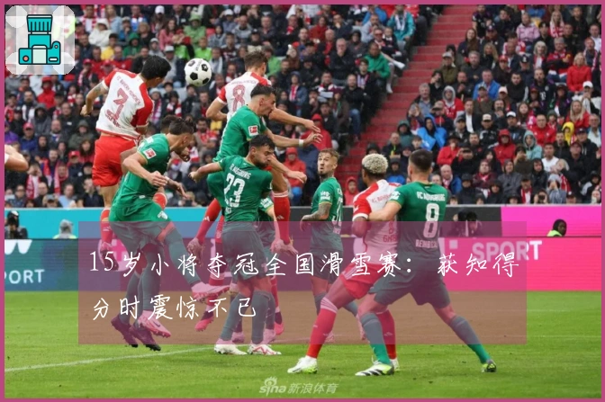 15岁小将夺冠全国滑雪赛：获知得分时震惊不已