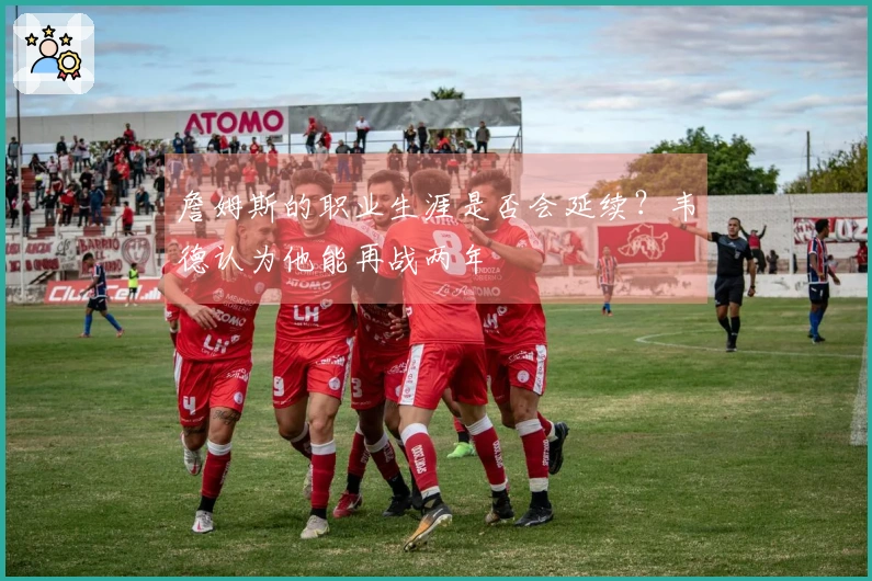 詹姆斯的职业生涯是否会延续？韦德认为他能再战两年