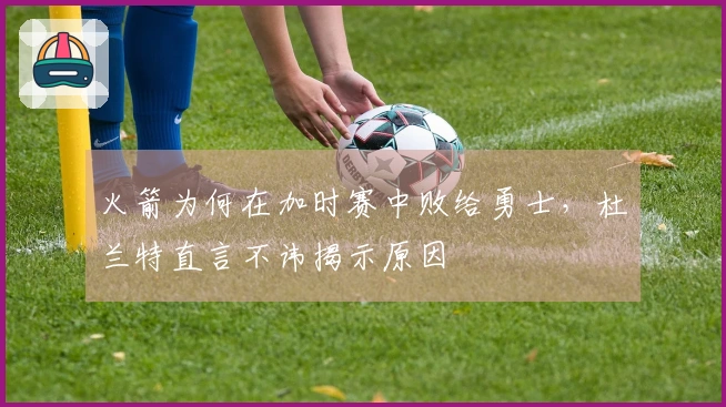 火箭为何在加时赛中败给勇士，杜兰特直言不讳揭示原因