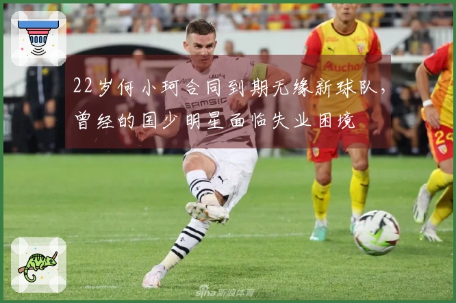 22岁何小珂合同到期无缘新球队，曾经的国少明星面临失业困境