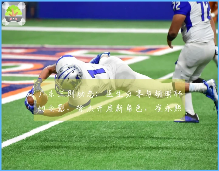 广东三则动态：医生分享与胡明轩的合影，徐杰开启新角色，崔永熙即将复出