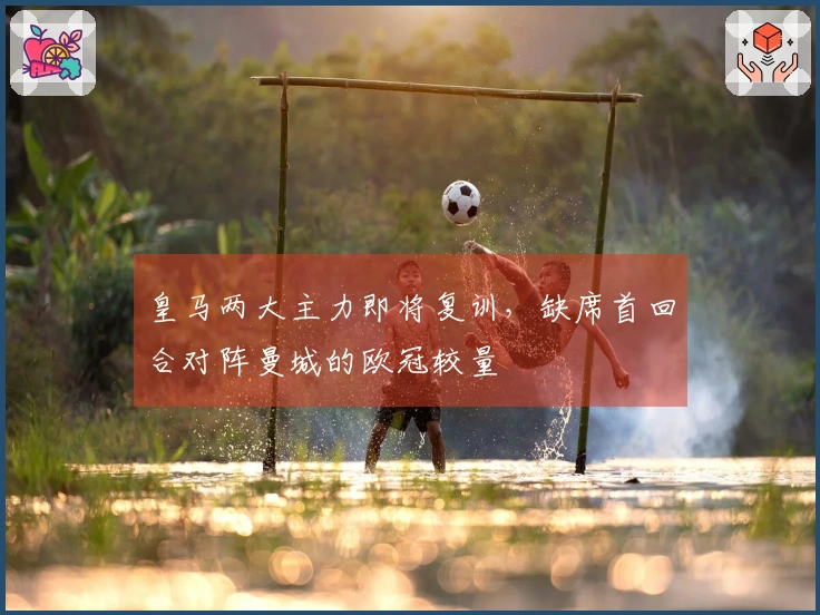 皇马两大主力即将复训，缺席首回合对阵曼城的欧冠较量