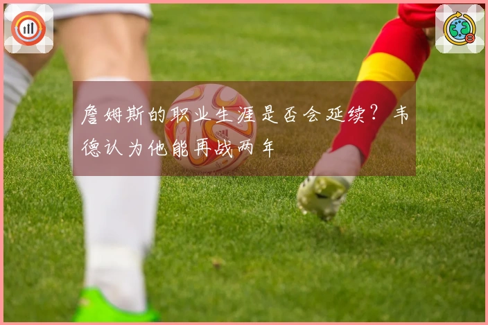 詹姆斯的职业生涯是否会延续？韦德认为他能再战两年