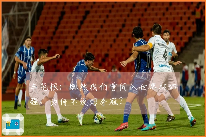 车范根：既然我们曾闯入世界杯四强，为何不设想夺冠？