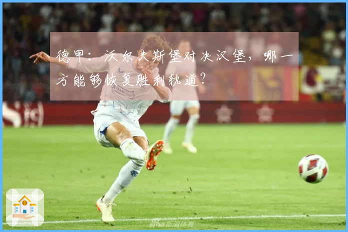德甲：沃尔夫斯堡对决汉堡，哪一方能够恢复胜利轨道？