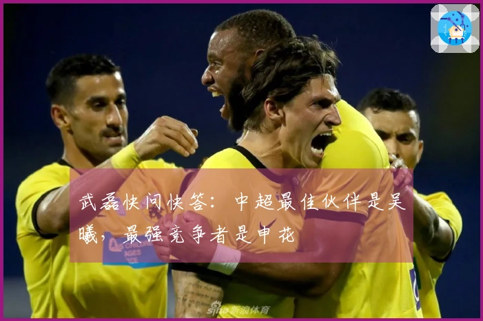 武磊快问快答:中超最佳伙伴是吴曦,最强竞争者是申花