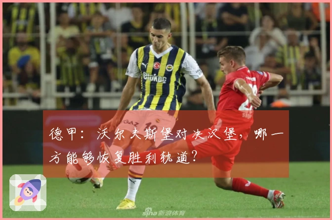 德甲：沃尔夫斯堡对决汉堡，哪一方能够恢复胜利轨道？