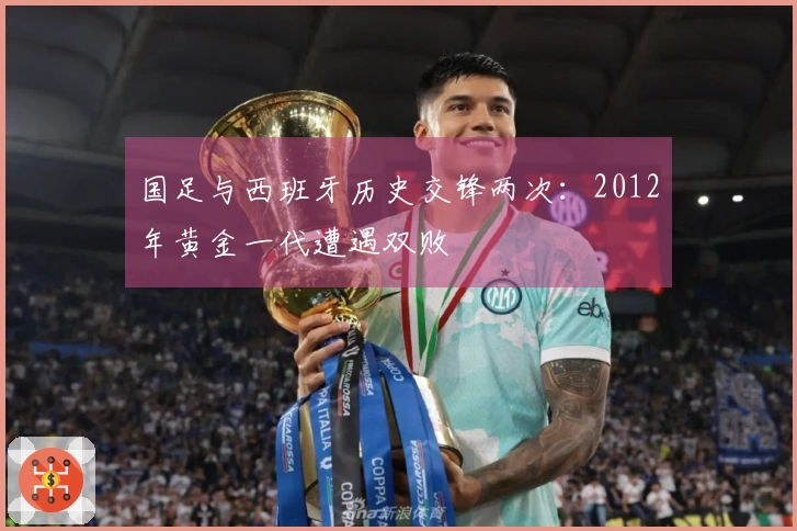 国足与西班牙历史交锋两次：2012年黄金一代遭遇双败