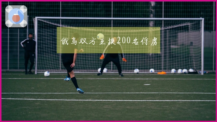 俄乌双方互换200名俘虏