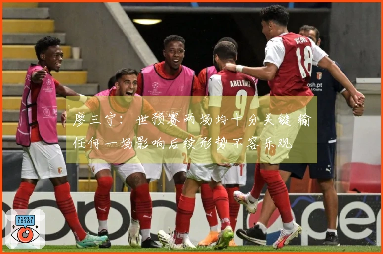 廖三宁：世预赛两场均十分关键 输任何一场影响后续形势不容乐观