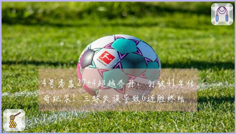 4号秀轰27+4超越乔丹，打破41年传奇纪录！三球失误导致6连胜终结