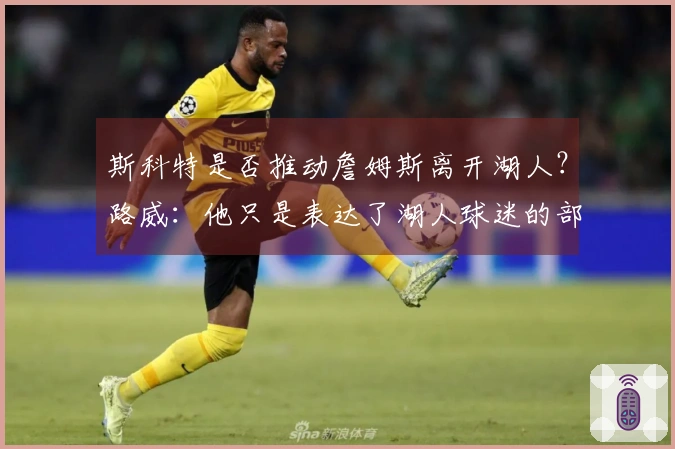 斯科特是否推动詹姆斯离开湖人?路威:他只是表达了湖人球迷的部分想法