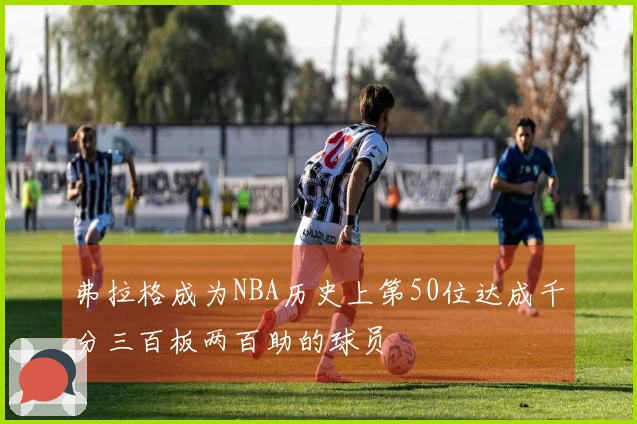 弗拉格成为NBA历史上第50位达成千分三百板两百助的球员